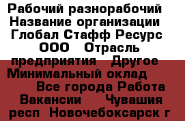 Рабочий-разнорабочий › Название организации ­ Глобал Стафф Ресурс, ООО › Отрасль предприятия ­ Другое › Минимальный оклад ­ 25 200 - Все города Работа » Вакансии   . Чувашия респ.,Новочебоксарск г.